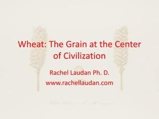 Wheat: The Grain at the Center
of Civilization
Rachel Laudan Ph. D.
www.rachellaudan.com
 