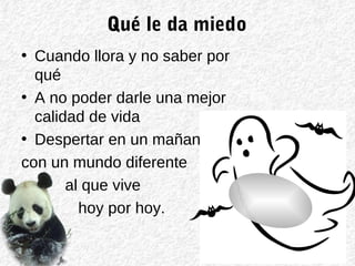 Qué le da miedo
• Cuando llora y no saber por
qué
• A no poder darle una mejor
calidad de vida
• Despertar en un mañana
con un mundo diferente
al que vive
hoy por hoy.
 