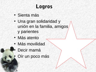 Logros
• Sienta más
• Una gran solidaridad y
unión en la familia, amigos
y parientes
• Más atento
• Más movilidad
• Decir mamá
• Oír un poco más
 