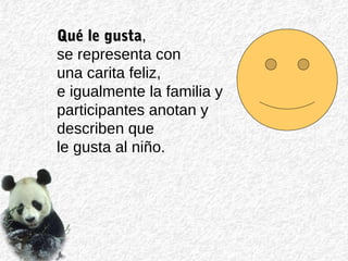 Qué le gustaQué le gusta,
se representa con
una carita feliz,
e igualmente la familia y
participantes anotan y
describen que
le gusta al niño.
 