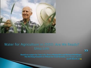 Based on a paper by Uma Lele, Herve Plusquellec and Richard Reidinger
The Borlaug Summit on Wheat for Food Security, Cd. Obregon, Mexico
25-28 March 2014
Water for Agriculture in 2050: Are We Ready?
Uma Lele
 