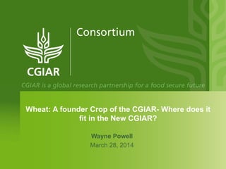Wheat: A founder Crop of the CGIAR- Where does it
fit in the New CGIAR?
Wayne Powell
March 28, 2014
 
