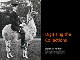 Digitising the
Collections
Norman Rodger
Projects & Innovation Manager
Library & University Collections
 