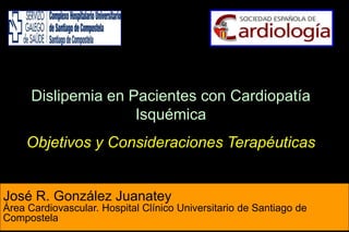 José R. González Juanatey
Área Cardiovascular. Hospital Clínico Universitario de Santiago de
Compostela
Dislipemia en Pacientes con Cardiopatía
Isquémica
Objetivos y Consideraciones Terapéuticas
 
