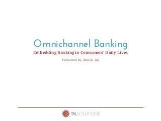 Omnichannel Banking
Embedding Banking in Consumers’ Daily Lives
Presented by: Marcia Tal
 