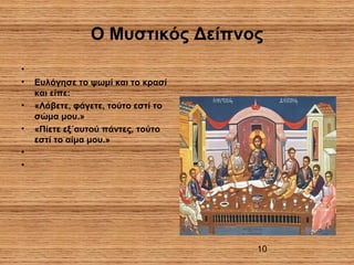 10
Ο Μυστικός Δείπνος
•
• Ευλόγησε το ψωμί και το κρασί
και είπε:
• «Λάβετε, φάγετε, τούτο εστί το
σώμα μου.»
• «Πίετε εξ΄αυτού πάντες, τούτο
εστί το αίμα μου.»
•
•
 