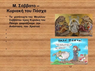 12
Μ. Σάββατο –
Κυριακή του Πάσχα
• Τα μεσάνυχτα του Μεγάλου
Σαββάτου προς Κυριάκη του
Πάσχα γιορτάζουμε την
Ανάσταση του Χριστού
•
•
•
•
•
 