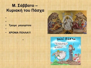 12
Μ. Σάββατο –
Κυριακή του Πάσχα
•
•
• Τρώμε μαγειρίτσα
•
• ΧΡΟΝΙΑ ΠΟΛΛΑ!!!
•
 