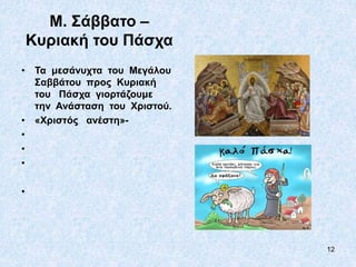 12
Μ. Σάββατο –
Κυριακή του Πάσχα
• Τα μεσάνυχτα του Μεγάλου
Σαββάτου προς Κυριακή
του Πάσχα γιορτάζουμε
την Ανάσταση του Χριστού.
• «Χριστός ανέστη»-
•
•
•
•
 