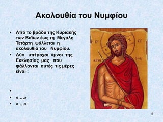 5
Ακολουθία του Νυμφίου
• Από το βράδυ της Κυριακής
των Βαΐων έως τη Μεγάλη
Τετάρτη ψάλλεται η
ακολουθία του Νυμφίου.
• Δύο υπέροχοι ύμνοι της
Εκκλησίας μας που
ψάλλονται αυτές τις μέρες
είναι :
•
• « …»
• « …»
 