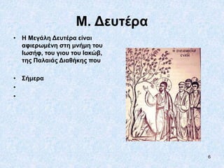 6
Μ. Δευτέρα
• Η Μεγάλη Δευτέρα είναι
αφιερωμένη στη μνήμη του
Ιωσήφ, του γιου του Ιακώβ,
της Παλαιάς Διαθήκης που
• Σήμερα
•
•
 