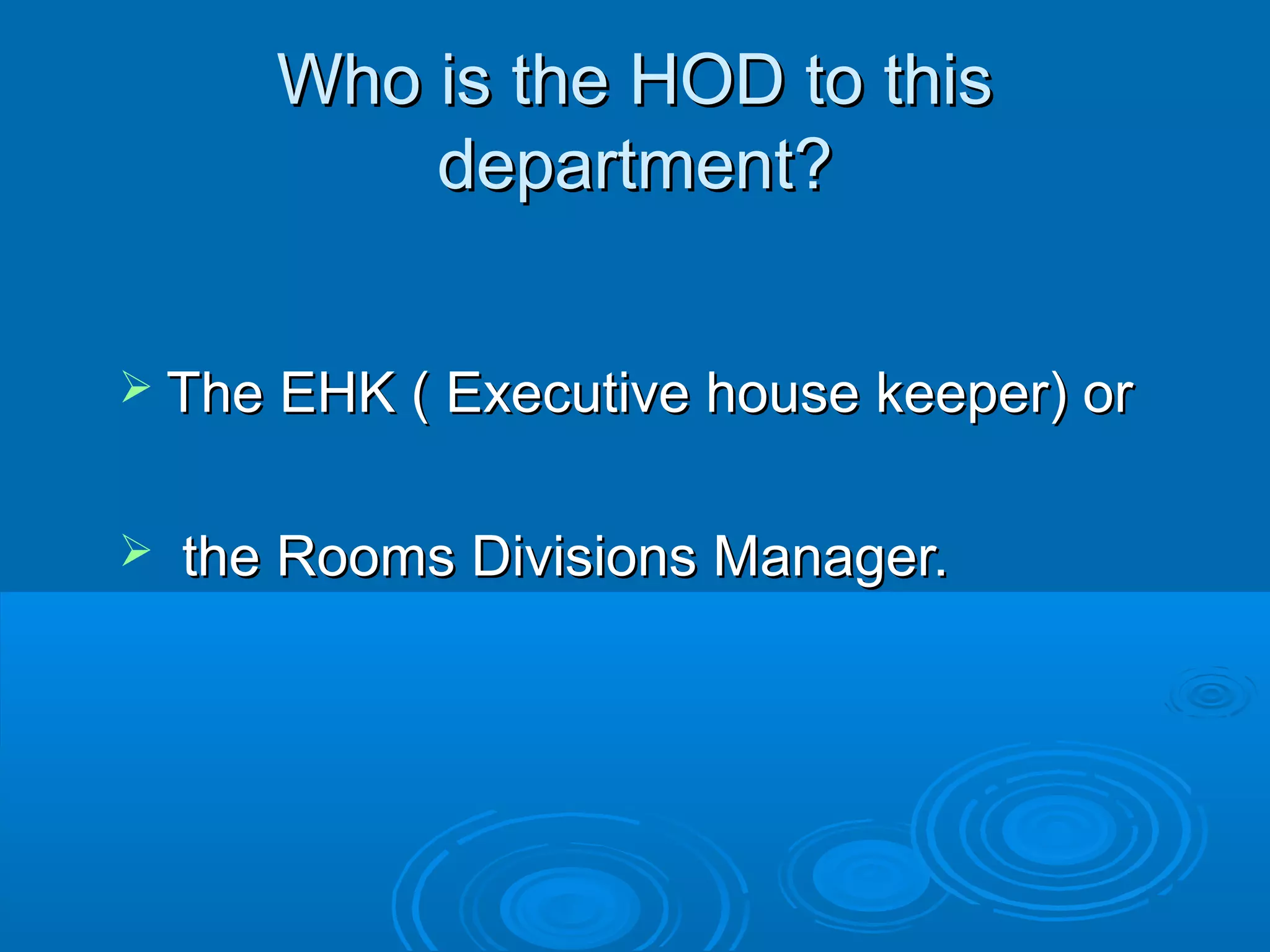 Who is the HOD to thisWho is the HOD to this
department?department?
 The EHK ( Executive house keeper) orThe EHK ( Executive house keeper) or
 the Rooms Divisions Manager.the Rooms Divisions Manager.
 