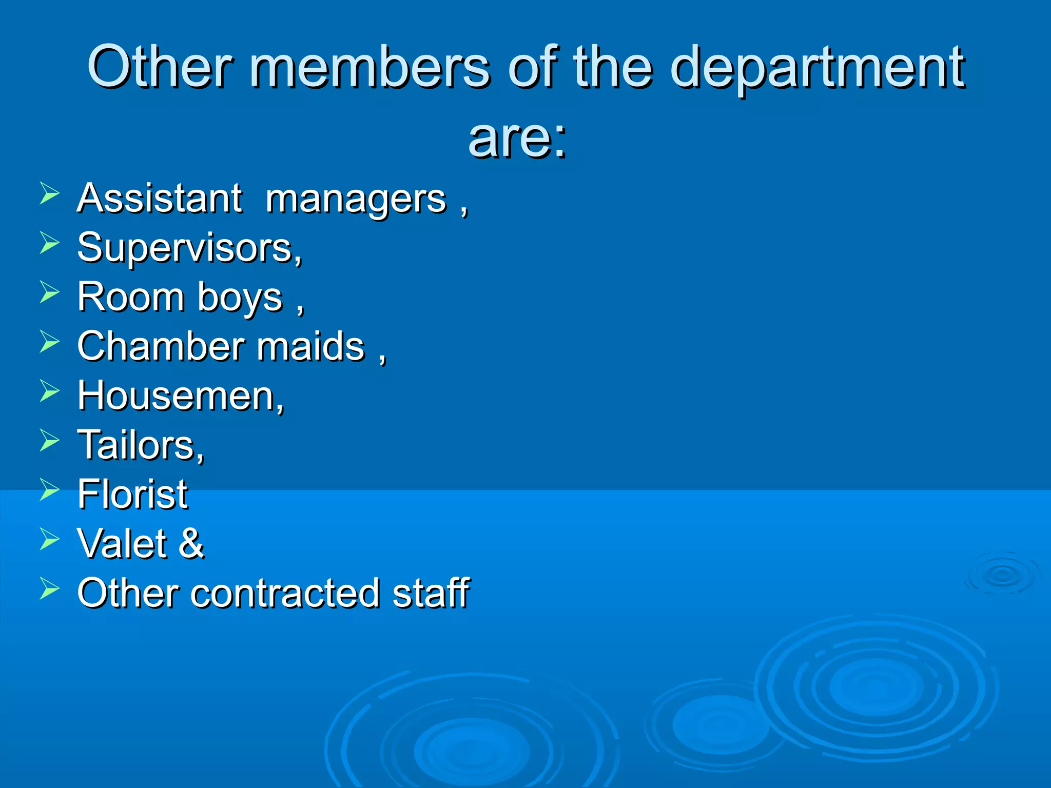 Other members of the departmentOther members of the department
are:are:
 Assistant managers ,Assistant managers ,
 Supervisors,Supervisors,
 Room boys ,Room boys ,
 Chamber maids ,Chamber maids ,
 Housemen,Housemen,
 Tailors,Tailors,
 FloristFlorist
 Valet &Valet &
 Other contracted staffOther contracted staff
 