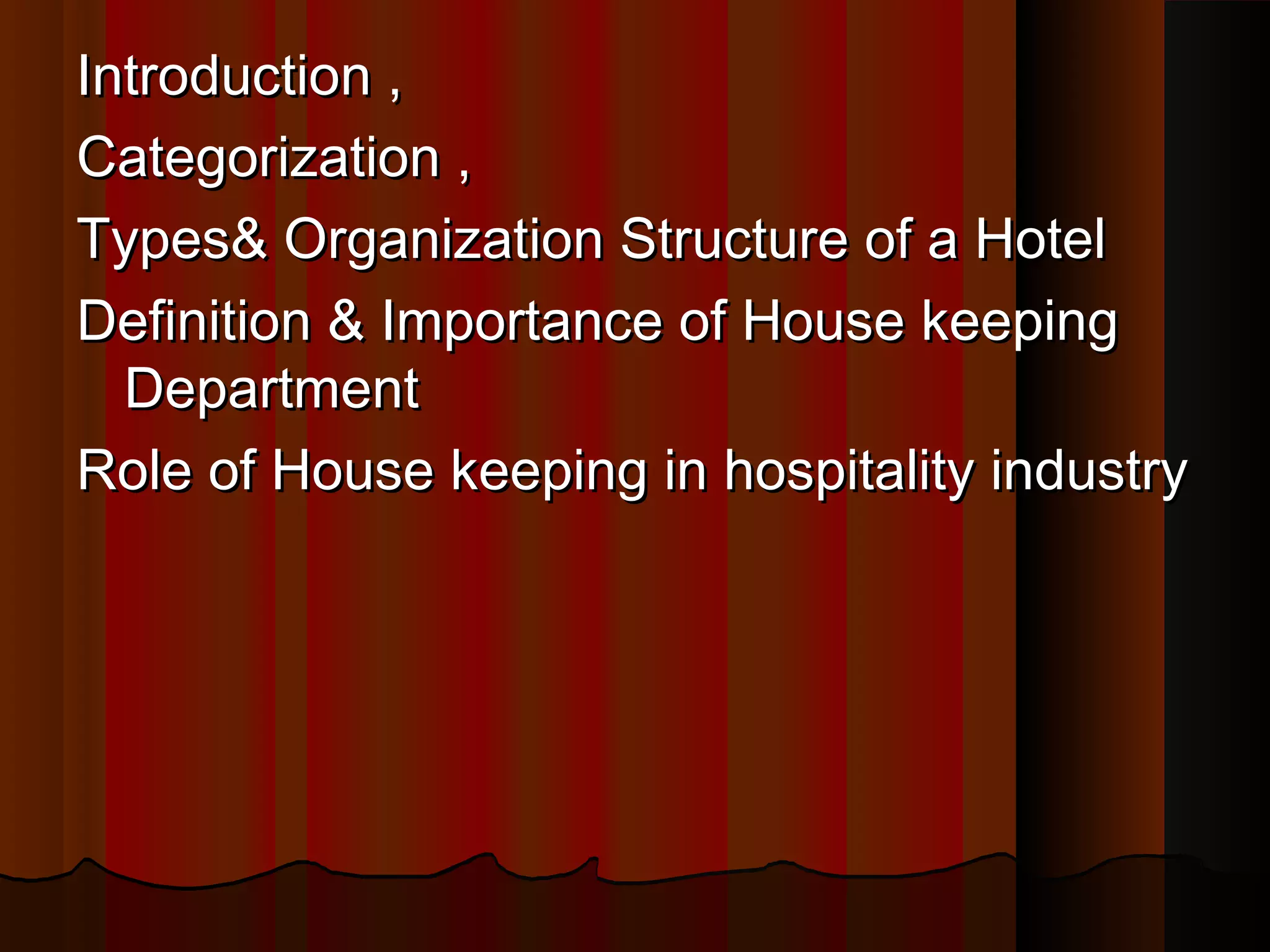 Introduction ,Introduction ,
Categorization ,Categorization ,
Types& Organization Structure of a HotelTypes& Organization Structure of a Hotel
Definition & Importance of House keepingDefinition & Importance of House keeping
DepartmentDepartment
Role of House keeping in hospitality industryRole of House keeping in hospitality industry
 