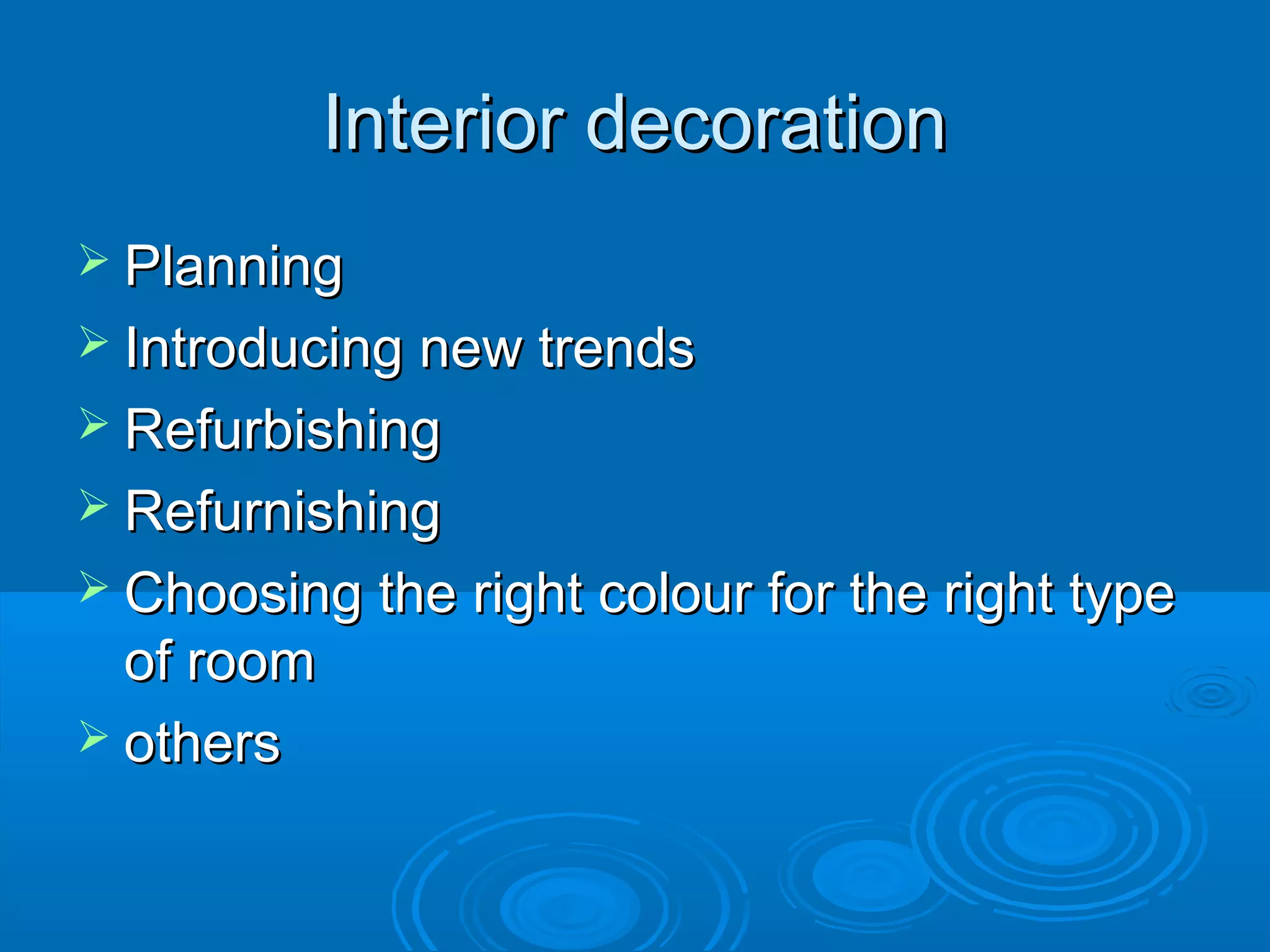 Interior decorationInterior decoration
 PlanningPlanning
 Introducing new trendsIntroducing new trends
 RefurbishingRefurbishing
 RefurnishingRefurnishing
 Choosing the right colour for the right typeChoosing the right colour for the right type
of roomof room
 othersothers
 
