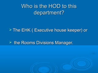 Who is the HOD to thisWho is the HOD to this
department?department?
 The EHK ( Executive house keeper) orThe EHK ( Executive house keeper) or
 the Rooms Divisions Manager.the Rooms Divisions Manager.
 