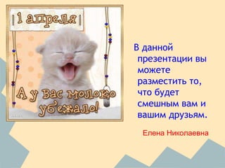 В данной
презентации вы
можете
разместить то,
что будет
смешным вам и
вашим друзьям.
Елена Николаевна
 