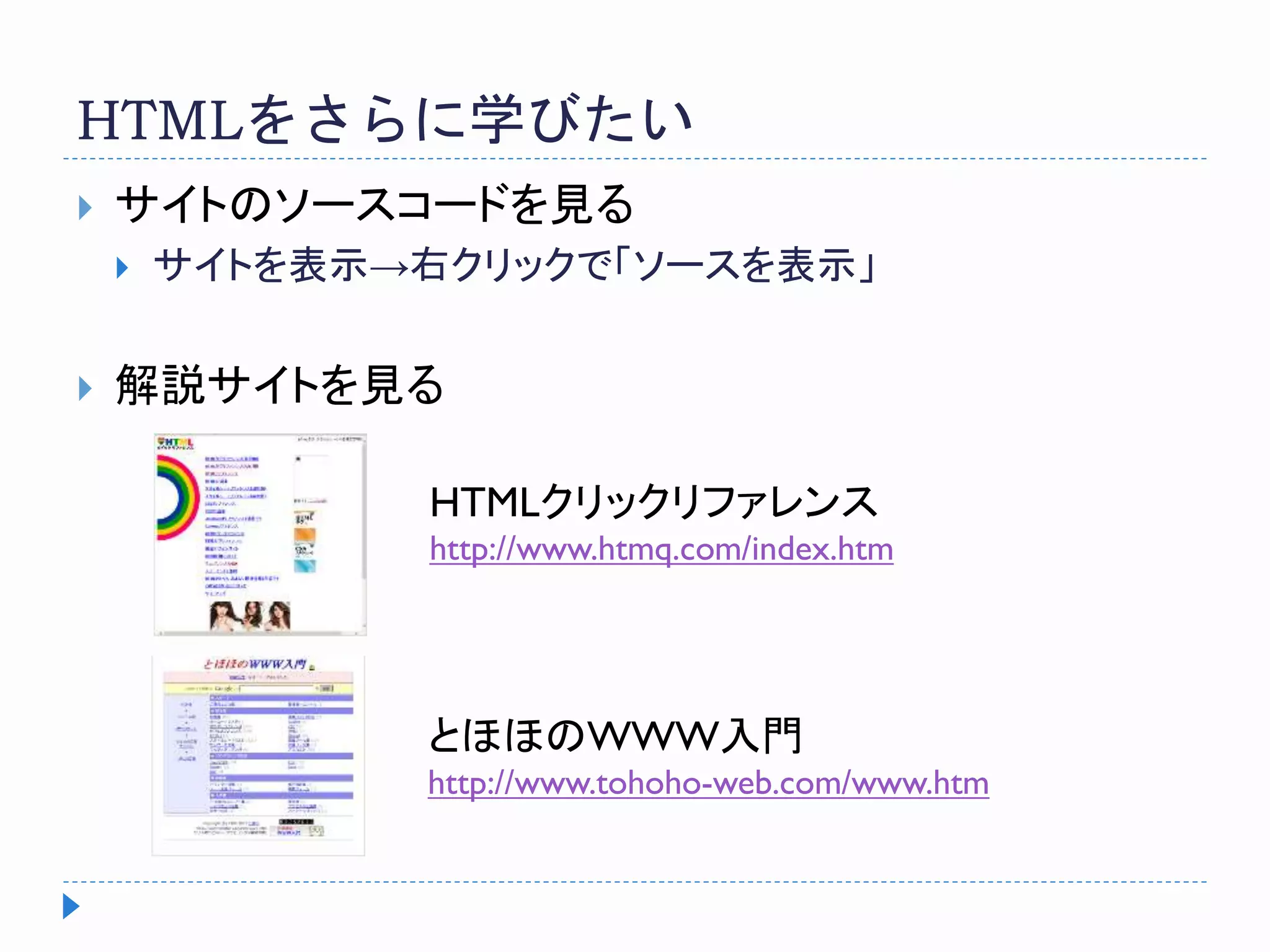 HTMLをさらに学びたい
 サイトのソースコードを見る
 サイトを表示→右クリックで「ソースを表示」
 解説サイトを見る
HTMLクリックリファレンス
http://www.htmq.com/index.htm
とほほのWWW入門
http://www.tohoho-web.com/www.htm
 