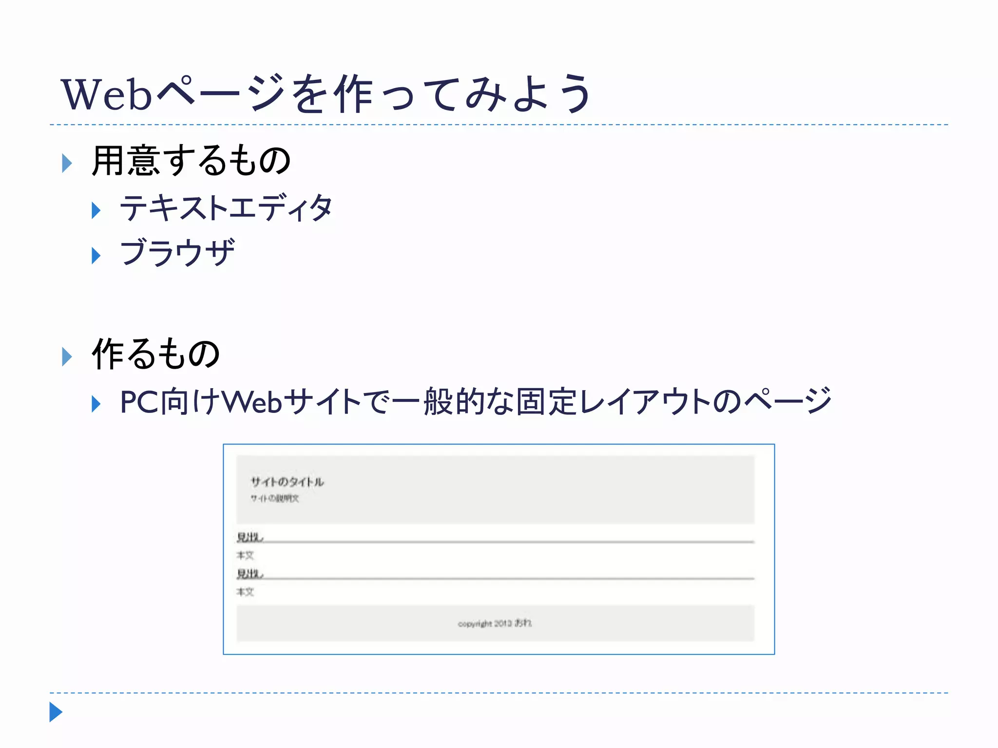 Webページを作ってみよう
 用意するもの
 テキストエディタ
 ブラウザ
 作るもの
 PC向けWebサイトで一般的な固定レイアウトのページ
 