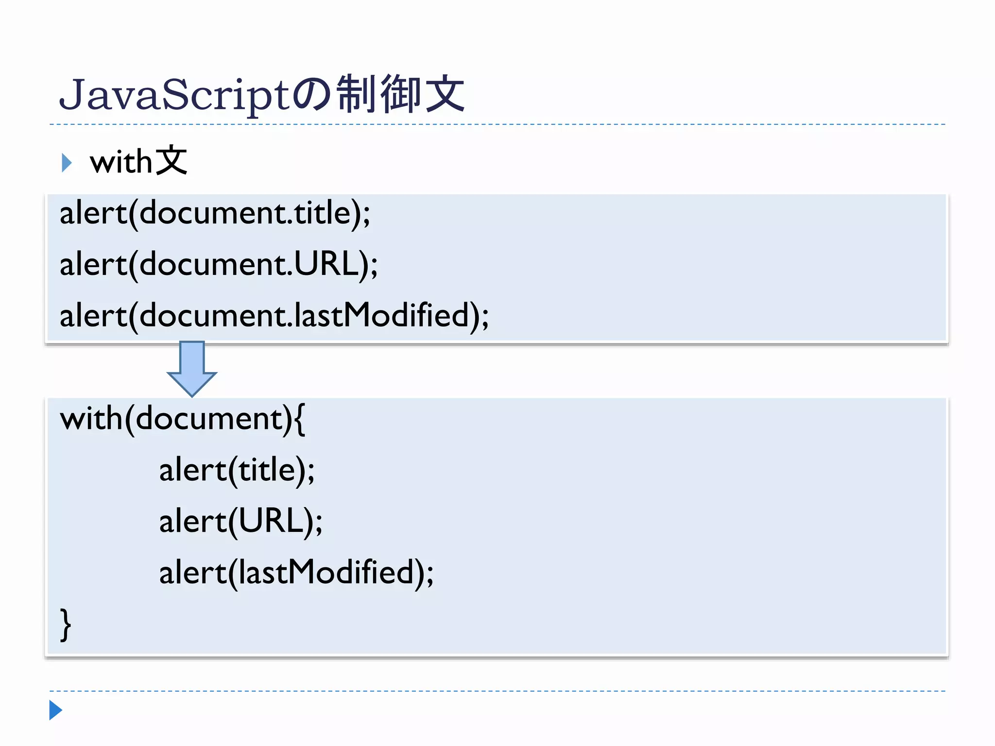 JavaScriptの制御文
 with文
alert(document.title);
alert(document.URL);
alert(document.lastModified);
with(document){
alert(title);
alert(URL);
alert(lastModified);
}
 