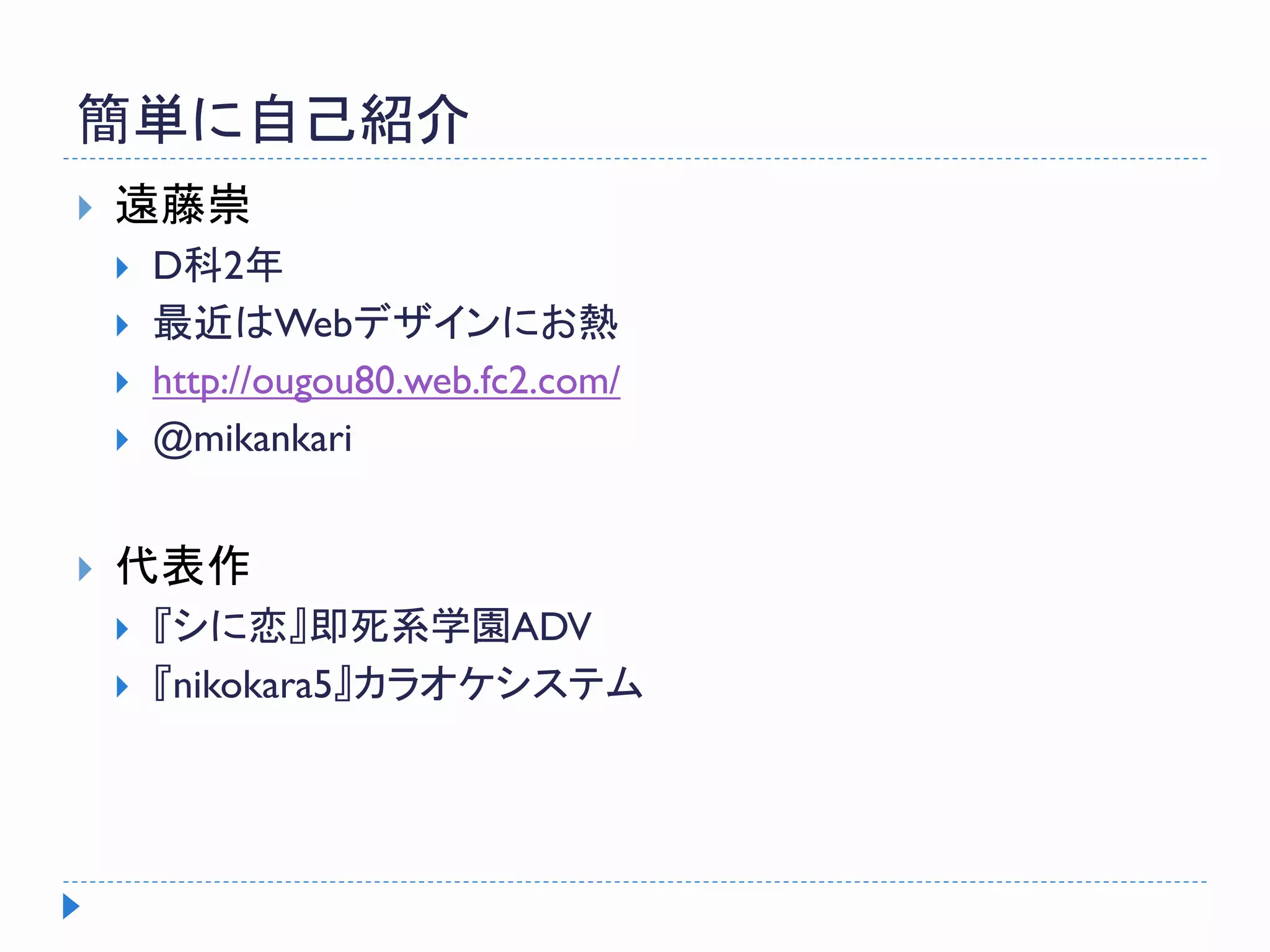 簡単に自己紹介
 遠藤崇
 D科2年
 最近はWebデザインにお熱
 http://ougou80.web.fc2.com/
 @mikankari
 代表作
 『シに恋』即死系学園ADV
 『nikokara5』カラオケシステム
 