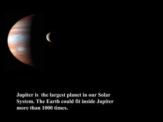 Jupiter is the largest planet in our Solar
System. The Earth could fit inside Jupiter
more than 1000 times.
 
