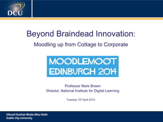 A cutting-edge digital learning strategy
Beyond Braindead Innovation:
Moodling up from Cottage to Corporate
Professor Mark Brown
Director, National Institute for Digital Learning
Tuesday 15th April 2014
 