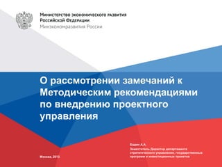 О рассмотрении замечаний к
Методическим рекомендациями
по внедрению проектного
управления
Москва, 2013
Бадин А.А.
Заместитель Директор департамента
стратегического управления, государственных
программ и инвестиционных проектов
 