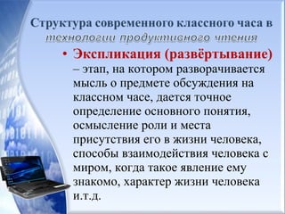 • Экспликация (развёртывание)
– этап, на котором разворачивается
мысль о предмете обсуждения на
классном часе, дается точное
определение основного понятия,
осмысление роли и места
присутствия его в жизни человека,
способы взаимодействия человека с
миром, когда такое явление ему
знакомо, характер жизни человека
и.т.д.
 