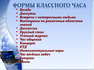  БеседаБеседа
 ДиспутыДиспуты
 Встречи с интересными людьмиВстречи с интересными людьми
 Викторины по различным областямВикторины по различным областям
знанийзнаний
 ДискуссииДискуссии
 Круглый столКруглый стол
 Устный журналУстный журнал
 Час общенияЧас общения
 КонцертКонцерт
 КТДКТД
 Интеллектуальные игрыИнтеллектуальные игры
 Час весёлых задачЧас весёлых задач
 АукционАукцион
 РаллиРалли
 