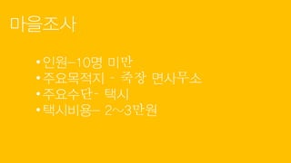 마을조사
• 인원-10명 미만
• 주요목적지 – 죽장 면사무소
• 주요수단– 택시
• 택시비용- 2~3만원
 