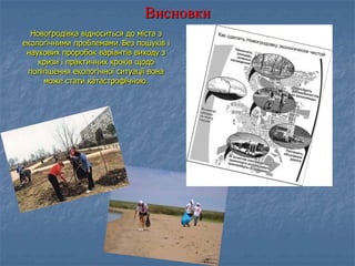 Висновки
Новогродівка відноситься до міста з
екологічними проблемами. Без пошуків і
наукових проробок варіантів виходу з
кризи і практичних кроків щодо
поліпшення екологічної ситуації вона
може стати катастрофічною.
 