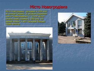 Місто Новогродівка заснована в 1939 році
як селище Гродівка. Зі зв’язком будування
шахти “Новогродівська 1”. Статус міста і
сучасну назву отримав у 1958 році. На
данний момент у місті проживає близько
15680 жителів.
Місто Новогродівка
 