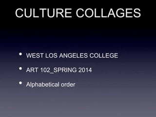 CULTURE COLLAGES
• WEST LOS ANGELES COLLEGE
• ART 102_SPRING 2014
• Alphabetical order
 