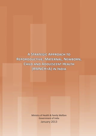 i
A Strategic Approach to
Reporoductive, Maternal, Newborn,
Child and Adolescent Health
(RMNCH+A) in India
Ministry of Health & Family Welfare
Government of India
January 2013
 