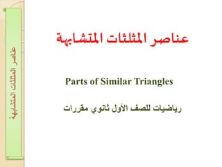 ‫املتشابهة‬ ‫املثلثات‬ ‫عناصر‬
Parts of Similar Triangles
‫مقررات‬ ‫ثانوي‬ ‫األول‬ ‫للصف‬ ‫رياضيات‬
‫اʤتشابهةĬīاʤثلثاتĬīعناصرĬ
 