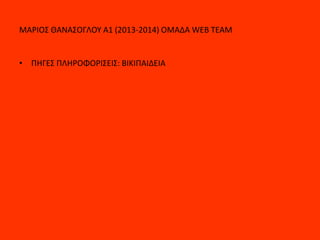 ΜΑΡΙΟΣ ΘΑΝΑΣΟΓΛΟΥ Α1 (2013-2014) ΟΜΑΔΑ WEB TEAM
• ΠΗΓΕΣ ΠΛΗΡΟΦΟΡΙΣΕΙΣ: ΒΙΚΙΠΑΙΔΕΙΑ
 