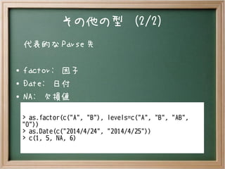 その他の型 (2/2)
代表的な Parse 先
● factor: 因子
● Date: 日付
●
NA: 欠損値
> as.factor(c("A", "B"), levels=c("A", "B", "AB",
"O"))
> as.Date(c("2014/4/24", "2014/4/25"))
> c(1, 5, NA, 6)
 