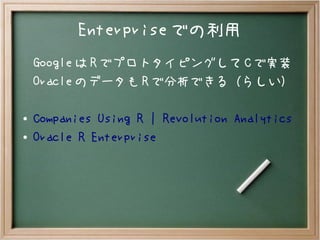 Enterprise での利用
Google は R でプロトタイピングして C で実装
Oracle のデータも R で分析できる（らしい）
● Companies Using R | Revolution Analytics
●
Oracle R Enterprise
 