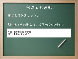 何はともあれ
動かしてみましょう。
RStudio を起動して、左下の Console で
> print("Hello World!")
[1] "Hello World!"
 