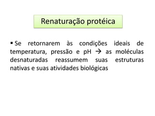  Se retornarem às condições ideais de
temperatura, pressão e pH  as moléculas
desnaturadas reassumem suas estruturas
nativas e suas atividades biológicas
Renaturação protéica
 