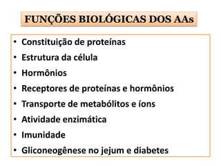 • Constituição de proteínas
• Estrutura da célula
• Hormônios
• Receptores de proteínas e hormônios
• Transporte de metabólitos e íons
• Atividade enzimática
• Imunidade
• Gliconeogênese no jejum e diabetes
FUNÇÕES BIOLÓGICAS DOS AAs
 