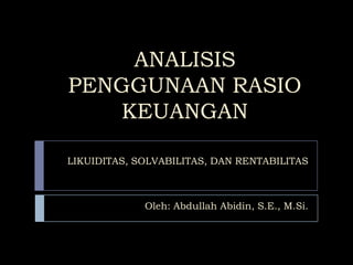 ANALISIS
PENGGUNAAN RASIO
KEUANGAN
Oleh: Abdullah Abidin, S.E., M.Si.
LIKUIDITAS, SOLVABILITAS, DAN RENTABILITAS
 