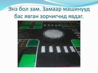 Энэ бол зам. Замаар машинууд
бас явган зорчигчид явдаг.
 