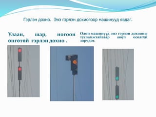 Гэрлэн дохио. Энэ гэрлэн дохиогоор машинууд явдаг.
Улаан, шар, ногоон
өнгөтөй гэрлэн дохио .
Олон машинууд энэ гэрлэн дохионы
тусламжтайгаар аюул осолгүй
зорчдог.
 