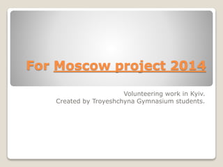 For Moscow project 2014
Volunteering work in Kyiv.
Created by Troyeshchyna Gymnasium students.
 