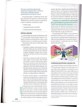 30
Caderno de estudos
Por que o governo apresenta
valores de estoque bem menores
tanto para a Dívida Interna
quanto para a Dívida Externa?
Em primeiro lugar, é importante deixar claro
que, para fazer isto, governo e setores da mídia
utilizam diversos artifícios, dentre os quais desta*
camos os seguintes, explicados a seguir:
Dívida Líquida
Comparação Dívida Líquída/PIB
Exclusão de Dívida Externa privada
DÍVIDA LÍQUIDA
A
apresentação do estoque da dívida por meio
da chamada "Dívida Liquida" distorce o ver­
dadeiro estoque da dívida pública, sobre o qual
incidirão osjuros e os cálculos para amortizações.
Tal conceito sequer possui sentido lógico, peias
seguintes razões:
Para obter achamada "dívida líquida" ogoverno
desconta créditos que tem a receber (tais como
as reservas internacionais), mas não considera
as demais obrigações a pagar, como o Passivo
Externo, por exemplo. Aí está a primeira grande
distorção.
Além disso, enquanto os títulos da dívida bra­
sileira pagam as taxas de juros mais elevadas
do mundo, as reservas internacionais (aplica­
das em sua maioria em títulos da divida norte-
-americana) não rendemquase nada aoTesouro
Nacional. Aí está outra grande distorção: sub­
trair parcelas que possuem custos totalmente
distintos. 0 acúmulo elevado de reservas inter
nacionais tem provocadoenorme custo ao Pais
devido a essa disparidade de rendimentos.
0 termo "Dívida Líquida" é uma definição
esdrúxula utilizada apenas no Brasil, pois os
juros nominais efetivamente pagos são calcu­
lados e pagos sobre a dívida bruta e não sobre
a líquida. Adicionalmente, asamortizações têm
sido feitas sobre a dívida bruta e não líquida.
A utilização do termo "dívida líquida” tem tra­
zido grande confusão e ilusão a muitos setores,
tendo em vista que o mesmo encobre grande
parte da dívida efetiva que está sendo paga por
todos nós de várias formas: com elevada carga tri­
butária, ausência de serviços públicos de qualida­
de; cortes de gastos sociais; negativas a reajustes
| A D ! V I D A P Ú B L I C A E V Q Í E A T L
salariais decentes; negativa de aumento para o
salário mínimo e remuneração de aposentados;
perda de património público por meio de priva-
tizações; perda de direitos devido à imposição
de sucessivas reformas neoliberais; desrespeito
aos direitos humanos e à soberania nacional etc.
O governo tem continuamente comemorado
que a "dívida líquida" teria caído de 60% do PIB na
"Era FHC" para cerca de 40% atualmente. Tal pro­
porçãosedeve aoenorme crescimentodas reservas
internacionais às custas de tremendo õnus ao País
e prejuízos ao Banco Central (que são arcados pelo
Tesouro Nacional, ou seja, por todos nós).
Em português bem simples, o que o governo
tem feito nos últimos anos é semelhante a uma
pessoa entrar no cheque especial (pagandojuros
altíssimos) para depositar na poupança (ganhan­
do juros baixos), e ainda dizer que sua "dívida
líquida não aumentou".
COMPARAÇÃO DÍVIDA LÍQUIDA/PIB
A
primeira distorção ocorre devido à compara­
ção da dívida "líquida" com o PIB, pelas mes­
mas razões antes explicadas. A comparação com
dados de dívida/PlB de outros países pode levar a
conclusões erróneas, tendo em vista que somente
o Brasil utiliza o critério de "dívida líquida". Além
disso, o governo brasileiro pratica astaxas dejuros
maiselevadas do mundo (atualmente ataxa básica
está em 8% ao ano, mas ostítulos estão sendo ven­
didos a taxas superiores a esta, principalmente no
caso de títulos "pré-fixados", ou vinculados a índice
de preços), enquanto outros paises praticam taxas
muitas vezes menores:5Estados Unidos da América
do Norte (0,25%), Japão (0,1%), Inglaterra (0,5%).
Cabe comentar também que, recentemente, a
Alemanha conseguiuemitirtítulos ajuros negativos
5. Fonte: <http://www.hra5ileconomico.com.br/pagjnas/taxas
-de-juros_81.html>.
 