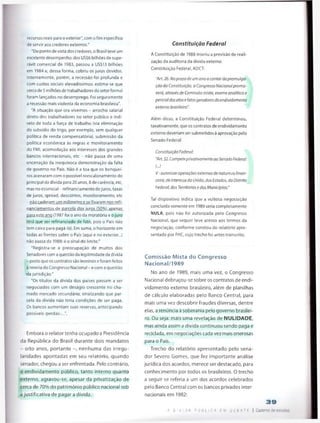 recursos reais para Oexterior", com o fim específico
de servir aos credores externos."
"Do ponto de vista dos credores, o Brasil teve um
excelente desempenho: dos US$6 bilhões de supe­
rávit comercial de 1983, passou a US$13 bilhões
em 1984 e, dessa forma, cobriu os juros devidos.
Internamente, porém, a recessão foi profunda e
com custos sociais elevadíssimos: estima-se que
cerca de 5 milhões de trabalhadores do setor formal
foram lançados no desemprego. Foi seguramente
a recessão mais violenta da economia brasileira".
"A situação que ora vivemos - arrocho salarial
direto dos trabalhadores no setor público e indi-
reto de toda a força de trabalho (via eliminação
do subsídio do trigo, por exemplo, sem qualquer
política de renda compensatória), submissão da
política económica às regras e monitoramento
do FMI, acomodação aos interesses dos grandes
bancos internacionais, etc - não passa de uma
encenação da inequívoca demonstração da falta
de governo no País. Não é a toa que os banquei­
ros acenaram com o possível reescalonamento do
principal da dívida para 20 anos, 8 de carência, etc,
mas no essencial - refinanciamento de juros, taxas
de juros, spread, descontos, monitoramento, etc
- não cederam um milímetro e se fixaram nos refi­
nanciamentos de parcela dos iuros (50%) apenas
para este ano (1987 foi o ano da moratória e o juro
terá que ser refinanciado de fato, pois o Pais não
tem caixa para pagá-lo). Em suma, o horizonte em
todas as frentes sobre o País (aqui e no exterior...)
não passa de 1988: é o sinal do limite."
"Registra-se a preocupação de muitos dos
Senadores com a questão da legitimidadeda divida
- posto que os contratos são leoninos e foram feitos
à revelia do Congresso Nacional - e com a questão
da jurisdição."
"Os títulos da dívida dos países passam a ser
negociados com um deságio crescente no cha­
mado mercado secundário, sinalizando que par­
cela da divida não teria condições de ser paga.
Os bancos aumentam suas reservas, antecipando
possíveis <perdas>...’’.
Embora o relator tenha ocupado a Presidência
da República do Brasil durante dois mandatos
- oito anos, portanto nenhuma das irregu-
laridades apontadas em seu relatório, quando
senador, chegou a ser enfrentada. Pelo contrário,
o endividamento público, tanto interno quanto
■externo, agravou-se, apesar da privatização de
cerca de 70% do património público nacional sob
ajustificativa de pagar a dívida.
Constituição Federal
A Constituição de 1988 inseriu a previsão de reali­
zação da auditoria da dívida externa:
Constituição Federal, ADCT:
“An. 26. No prazo de um ano a contar da promulga­
ção da Constituição, o Congresso Nacional promo­
verá, através de Comissão mista, exame analitico e
pericial dos atos efatos geradores do endividamento
externo brasileiro".
Além disso, a Constituição Federal determinou,
taxativamente, que os contratos de endividamento
externo deveriam ser submetidos à aprovação pelo
Senado Federal:
Constituição Federal:
"Art. 52. Compete privativamente ao Senado Federal:
U
V -autorizar operações externas de natureza finan­
ceira, de interesse da União, dos Estados, do Distrito
Federal, dos Territórios e dos Municípios;”
Tal dispositivo indica que a vultosa negociação
concluída somente em 1989 seria completamente
NULA, pois não foi autorizada pelo Congresso
Nacional, que sequer teve acesso aos termos da
negociação, conforme constou do relatório apre­
sentado por FHC, cujo trecho foi antes transcrito.
Comissão Mista do Congresso
Nacional/1989
No ano de 1989, mais uma vez, o Congresso
Nacional debruçou-se sobre os contratos de endi­
vidamento externo brasileiro, além de planilhas
de cálculo elaboradas pelo Banco Central, para
mais uma vez descobrir fraudes diversas, dentre
elas, a renúncia à soberania pelo governo brasilei­
ro. Ou seja: mais uma revelação de NULIDADE,
mas ainda assim a dívida continuou sendo paga e
reciclada, em negociações cada vez mais onerosas
para o País.
Trecho do relatório apresentado pelo sena­
dor Severo Gomes, que fez importante análise
jurídica dos acordos, merece ser destacado, para
conhecimento por todos os brasileiros. O trecho
a seguir se referia a um dos acordos celebrados
pelo Banco Central com os bancos privados inter­
nacionais em 1982:
39
A D f V I 0 A P U B L I C A EM D E B A T E I Caderno de estudos
 
