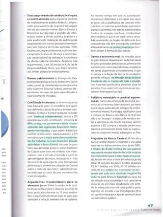 Descumprimento de atribuições legais
e constitucionais peios órgãos de controle
do endividamento público federal, compro­
vado pela ausência de resposta dos órgãos
oficiais de controle interno (Banco Central e
Ministério da Fazenda) a pedidos de infor
mação sobre a dívida pública brasileira e
pela ausência de realização de auditoria nas
negociações com bancos privados internacio­
nais pelo Tribunal de Contas da União (TCU).
Quanto ao Congresso Nacional, este vem des
cumprindo, há mais de 20anos, a determina­
ção constitucional de realização da auditoria
da dívida externa brasileira. Também não
regulamentou o art. 30, incisos Ie II, da Lei de
Responsabilidade Fiscal, que dizem respeito
aos limites globais de endividamento.
Danos patrimoniais às finanças do País,
configurada pela prática doanatocismo (juros
sobre juros), já considerada inconstitucional
pelo Supremo Tribunal Federal, além do ofe­
recimento de taxas de juros injustificadas e
excessivamente elevadas.
Conflito de interesses na determinação da
taxa básica dejuros: Os membros do Copom
que definem as taxas de juros e demais auto­
ridades do Banco Central realizam reuniões
com "analistas independentes’', tendo a CPI
apurado que estes constituem - em cerca de
95%, ou seja, em sua imensa maioria - repre­
sentantes dos segmentos financeiros direta-
mente interessados, o que pode caracterizar
conflito de interesses. Adicionalmente, a CPI
constatou que a maior parte dessas autorida­
des foi trabalhar no setor financeiro privado
após deixar o Banco Central. Astaxas dejuros
Selic são definidas pelos 8 (oito) membros
do Copom com base em critérios não mate­
máticos, pois a decisão é tomada a partir de
apresentações técnicas, discussões e "não
decorrem da aplicação de uma fórmula que
definiria qual deveria ser a decisão do Comité
sobre a meta da taxa Selic", cabendo ressal­
tar ainda que os votos de seus membros não
eram divulgados.
Argumentos insustentáveis para os
elevados juros: Além da ausência de justi­
ficativas técnicas para o abusivo patamar de
juros praticados durante os 15 anos analisa­
dos, oargumento de elevar taxasde juros para
combater a inflação também não sesustenta.
Ao mesmo tempo em que as autoridades
monetárias defendem a elevação das taxas
de juros sob a justificativa de controle infla­
cionário, as mesmas autoridades permitem
grandes aumentos nos preços administrados
(tarifas de energia, telefone, combustível,
entre outros), o que é um total contra-senso.
Adicionalmente, os órgãos de defesa da livre
concorrência não têm conseguido combater
adequadamente os cartéis privados que tam­
bém afetam aformação dos preços.
Danos à economia real: As elevadas taxas
dejuros básicos impulsionam as demais taxas
dejuros praticadas pelos bancos, provocando
aumento noscustosdas indústrias e empresas
em geral, deprimindo o investimento, o que
ocasiona a redução da oferta de produtos,
gerando inflação. As elevadas taxas de juros
brasileiras são as maiores de todo o mundo,
não havendo justificativa plausível para tal
patamar. Esse custo tem imposto atraso eco­
nómico imensurável ao País.
Políticas monetária e cambial equivo­
cadas: Danos decorrentes da excessiva acu­
mulação de reservas internacionais, por meio
da elevação acelerada do estoque do endivi­
damento interno. A principal justificativa para
a compra de dólares pelo Banco Central tem
sido a de "enxugar" oexcesso de moeda e eví
tar a valorização da moeda nacional, porém,
quando o BC compra a moeda americana,
termina estimulando ainda mais os especu­
ladores a trazerem moeda estrangeira ao País.
Prejuízos do Banco Central: O fato de o
Banco Central manter crescentes e elevadas
reservas em dólares emseu ativo, desde 2005,
e títulos da dívida Interna em seu passivo
representa enorme transferência de recursos
do setor público para o setor financeiro priva­
do, tendo em vista a forte desvalorização do
dólar. O prejuízo do Banco Central alcançou
R$ 147 bilhões em 2009, R$ 50 bilhões em
2010, RS 44,5 bilhões no 1-semestre de 2011,
sendo que todo esse resultado negativo foi
coberto pelo Tesouro Nacional, ou seja, foi
arcado por toda a sociedade. Issocaracteriza
violação do princípio republicano em senti­
do de adequado trato da coisa pública pelos
agentes do Estado, cuja investigação deve
ser aprofundada para apurar eventual dano
ao património público.
A 0 I V I C A F II li L C A r M D t 8 A 1 E |
47
Caderno de
 