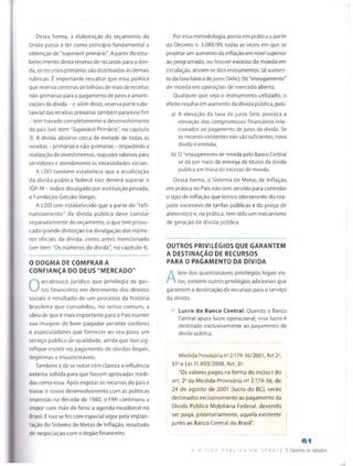 Dessa forma, a elaboração do orçamento da
União passa a ter como princípio fundamental a
obtenção de "superávit primário". A partir do esta­
belecimento desta reserva de recursos para a divi­
da, os recursos primários sãodistribuídos àsdemais
rubricas. É importante ressaltar que essa política
que reserva centenas de bilhões de reais de receitas
não-primárias para o pagamento dejuros e amorti­
zações da dívida - e, além disso, reserva parte subs­
tancial das receitas primárias também para essefim
- tem travado completamente o desenvolvimento
do país (ver item "Superávit Primário'', no capítulo
3). A dívida absorve cerca de metade de todas as
receitas - primárias e não-primárias - impedindo a
realização de investimentos, reajustes salariais para
servidores e atendimento às necessidades sociais.
A LDO também estabelece que a atualização
da dívida pública federa! não deverá superar o
IGP-M - índice divulgado por instituição privada,
a Fundação Getulio Vargas.
A LDO tem estabelecido que a parte do "refi­
nanciamento" da dívida pública deve constar
separadamente do orçamento, o que tem provo­
cado grande distorção na divulgação dos núme­
ros oficiais da dívida, como antes mencionado
(ver item "Os números da dívida", no capítulo 4).
O DOGMA DE COMPRARA
CONFIANÇA DO DEUS "MERCADO"
O
arcabouço jurídico que privilegia os gas­
tos financeiros em detrimento dos direitos
sociais é resultado de um processo da história
brasileira que consolidou, no senso comum, a
ideia de que é mais importante para o País manter
sua imagem de bom pagador perante credores
e especuladores que fornecer ao seu povo um
serviço público de qualidade, ainda que isso sig­
nifique insistir no pagamento de dívidas ilegais,
ilegítimas e insustentáveis.
Também é de se notar com clareza a influência
externa sofrida para que fossem aprovadas medi­
das como essa. Após esgotar os recursos do país e
travar o nosso desenvolvimento com as políticas
impostas na década de 1980, o FMI continuou a
impor com mão de ferro a agenda neoliberal no
Brasil. E isso se fezcomespecial vigor pela implan­
tação do Sistema de Metas de Inflação, resultado
de negociação com o órgão financeiro.
Poressa metodologia, posta em prática a partir
do Decreto n. 3.088/99, todas as vezes em que se
projetar um aumento da inflação em nível superior
ao programado, ou houver excesso de moeda em
circulação, ativam-se dois instrumentos: (a) aumen­
to da taxa básica dejuros (Selic); (b) "enxugamento"
de moeda em operações de mercado aberto.
Qualquer que seja o instrumento utilizado, o
efeito resulta em aumento da dívida pública, pois:
a) A elevação da taxa de juros Selic provoca a
elevação dos compromissos financeiros rela­
cionados ao pagamento de juros da dívida. Se
os recursosexistentes não sãosuficientes, nova
dívida é emitida;
b) O "enxugamento de moeda pelo Banco Centrai
se dá por meio da entrega de títulos da dívida
pública em troca do excesso de moeda.
Dessa forma, o Sistema de Metas de Inflação
em prática no País não tem servido para controlar
o tipo de inflação que temos (decorrente do rea­
juste excessivo de tarifas públicas e do preço de
alimentos) e, na prática, tem sido um mecanismo
de geração de dívida pública.
OUTROS PRIVILÉGIOS QUE GARANTEM
A DESTINAÇÃO DE RECURSOS
PARA O PAGAMENTO DA DÍVIDA
A
lém dos questionáveis privilégios legais vis­
tos, existem outros privilégios adicionais que
garantem a destinação de recursos para o serviço
da dívida:
Lucro do Banco Central: Quando o Banco
Central apura lucro operacional, esse lucro é
destinado exclusivamente ao pagamento da
dívida pública.
Medida Provisória na2.179-36/2001, Art 2a,
§1He Lei 11.803/2008, Art. 32:
"Os valores pagos na forma do inciso I do
art. 2nda Medida Provisória n" 2.179-36, de
24 de agosto de 2001 [lucro do BC], serâo
destinados exclusivamente ao pagamento da
Dívida Pública Mobiliária Federal, devendo
ser paga, prioritariamente, aquela existente
junto ao Banco Central do Brasil".
61
A D v i n a p u b l i c a em B F B A l E I Caderno de estudos
 